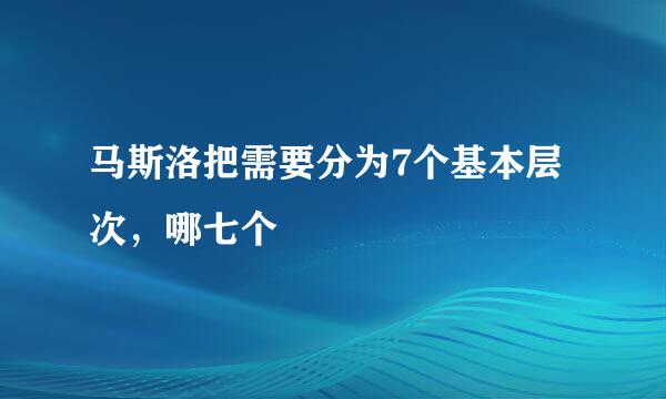 马斯洛把需要分为7个基本层次，哪七个