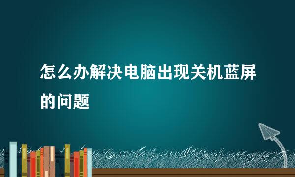 怎么办解决电脑出现关机蓝屏的问题