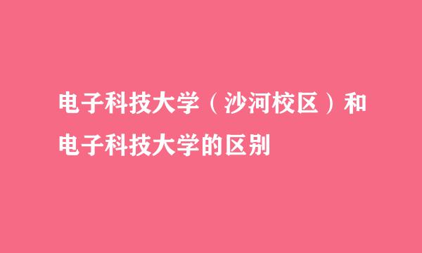 电子科技大学（沙河校区）和电子科技大学的区别