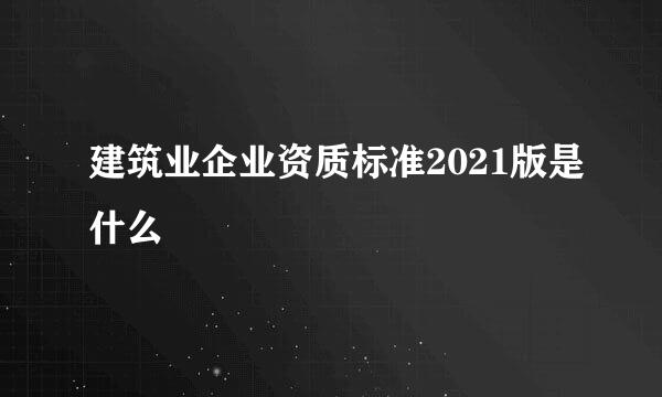 建筑业企业资质标准2021版是什么