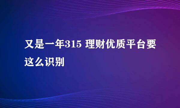 又是一年315 理财优质平台要这么识别