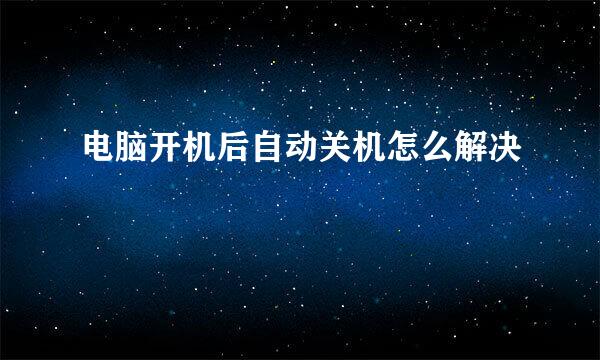 电脑开机后自动关机怎么解决