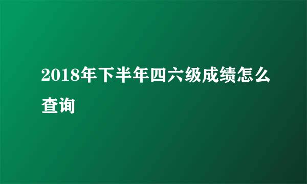 2018年下半年四六级成绩怎么查询