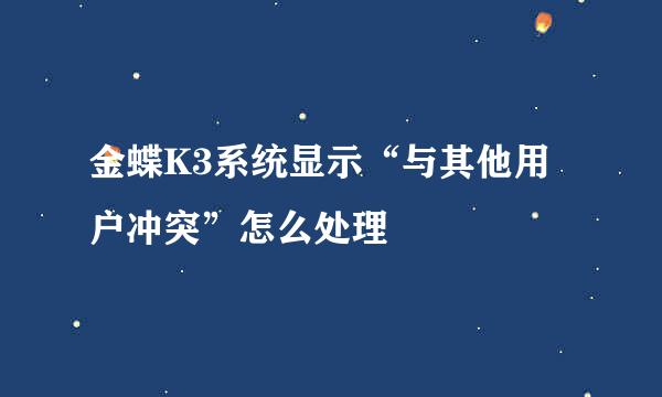 金蝶K3系统显示“与其他用户冲突”怎么处理