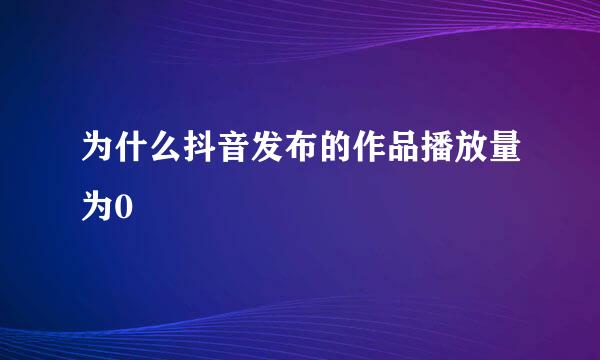 为什么抖音发布的作品播放量为0