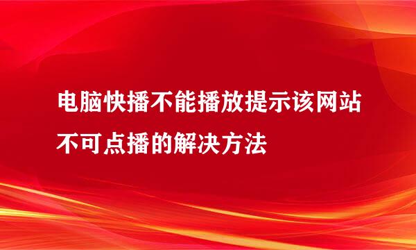 电脑快播不能播放提示该网站不可点播的解决方法