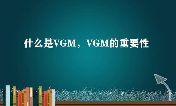 什么是VGM，VGM的重要性