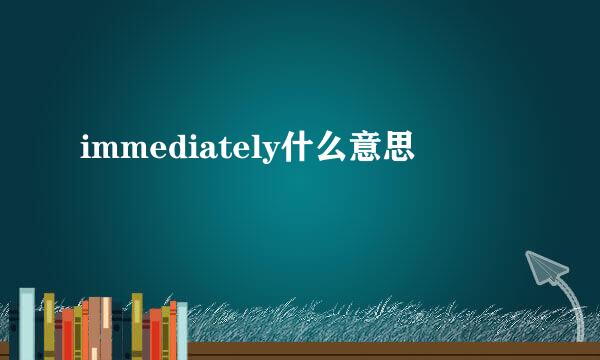 immediately什么意思