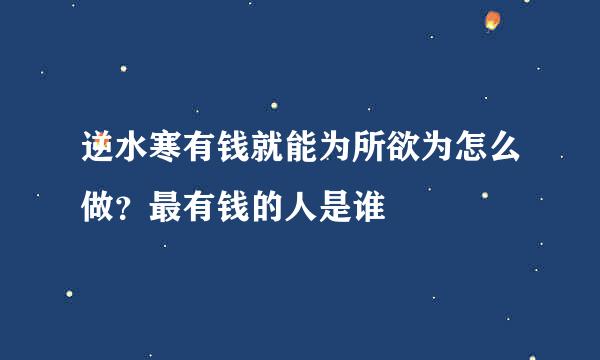 逆水寒有钱就能为所欲为怎么做？最有钱的人是谁