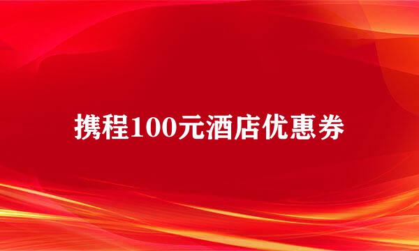 携程100元酒店优惠券