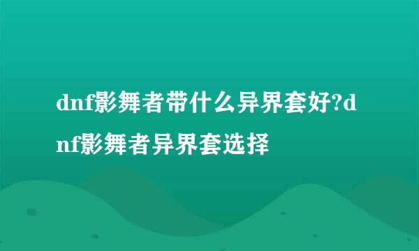 dnf影舞者带什么异界套好?dnf影舞者异界套选择