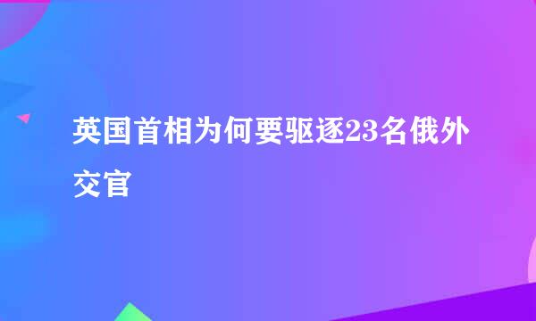 英国首相为何要驱逐23名俄外交官