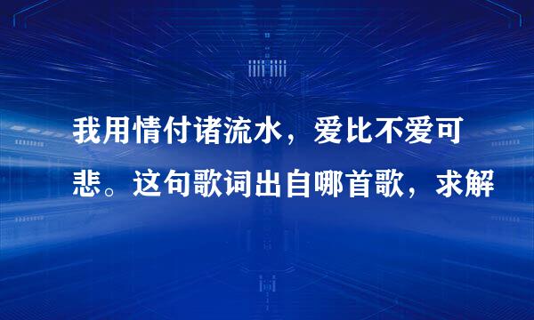 我用情付诸流水，爱比不爱可悲。这句歌词出自哪首歌，求解