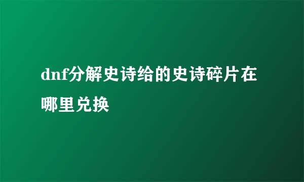 dnf分解史诗给的史诗碎片在哪里兑换