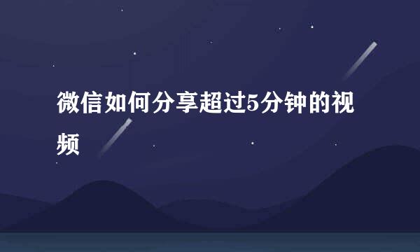 微信如何分享超过5分钟的视频