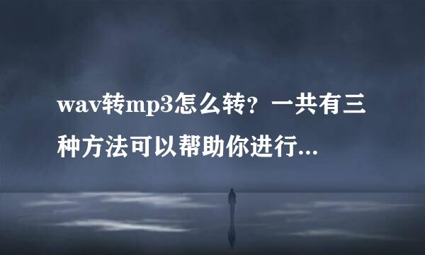 wav转mp3怎么转？一共有三种方法可以帮助你进行格式转换