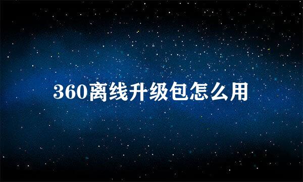 360离线升级包怎么用