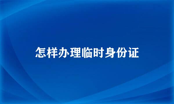 怎样办理临时身份证