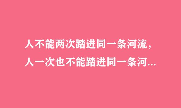 人不能两次踏进同一条河流，人一次也不能踏进同一条河流(从绝对运动和相对静止的关系考虑)