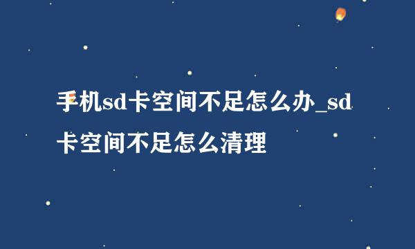 手机sd卡空间不足怎么办_sd卡空间不足怎么清理