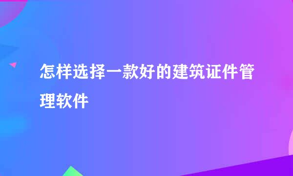 怎样选择一款好的建筑证件管理软件