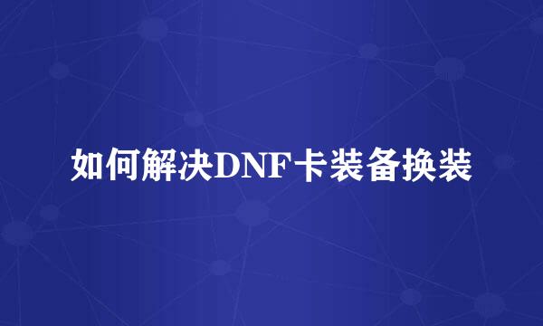 如何解决DNF卡装备换装