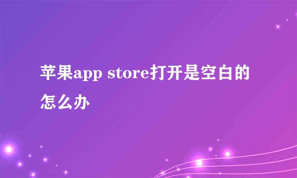 苹果app store打开是空白的怎么办