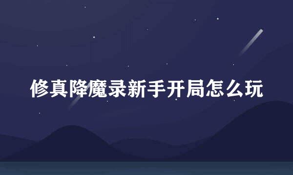 修真降魔录新手开局怎么玩