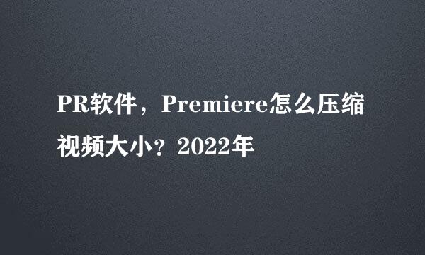 PR软件，Premiere怎么压缩视频大小？2022年