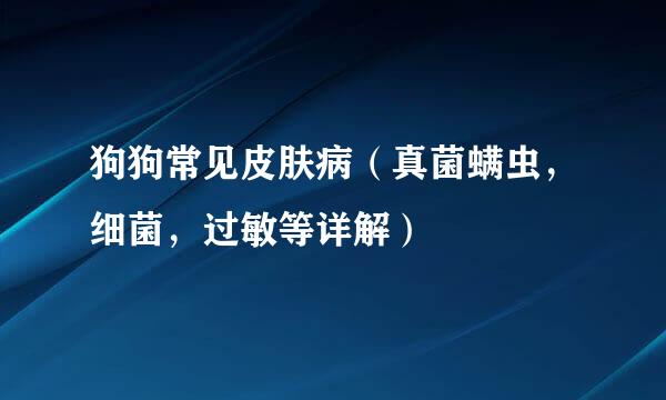 狗狗常见皮肤病（真菌螨虫，细菌，过敏等详解）