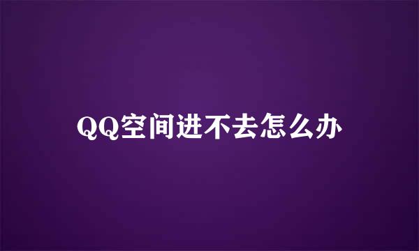 QQ空间进不去怎么办