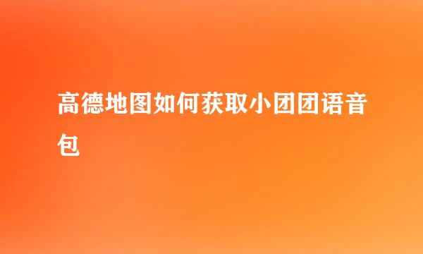 高德地图如何获取小团团语音包