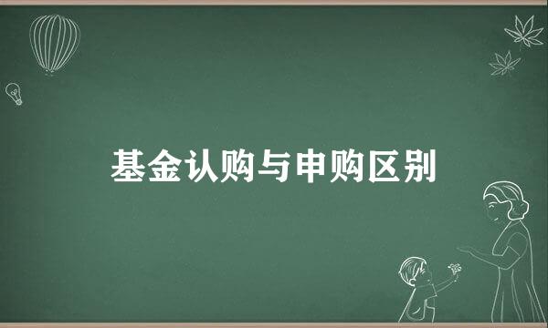 基金认购与申购区别