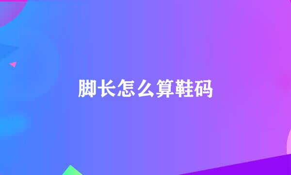 脚长怎么算鞋码