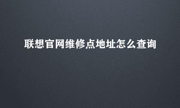 联想官网维修点地址怎么查询