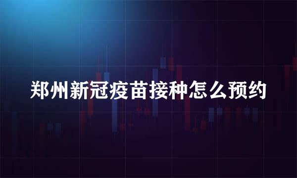 郑州新冠疫苗接种怎么预约