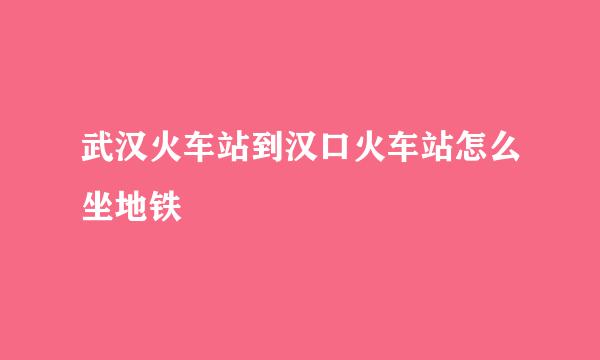 武汉火车站到汉口火车站怎么坐地铁