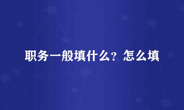 职务一般填什么？怎么填