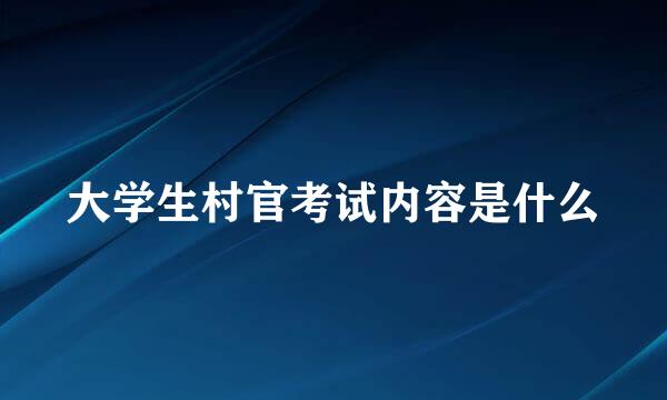 大学生村官考试内容是什么