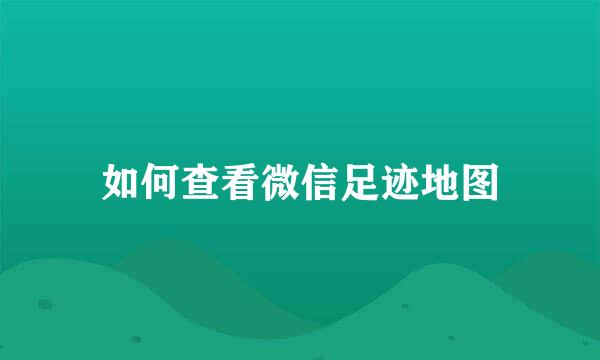 如何查看微信足迹地图