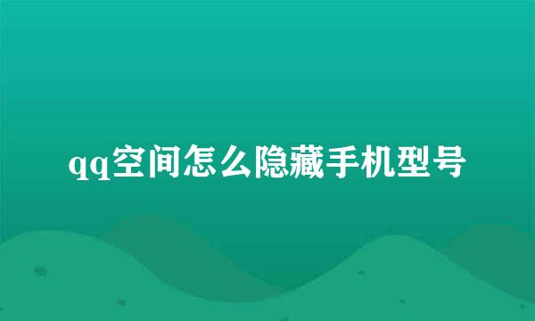 qq空间怎么隐藏手机型号