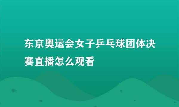 东京奥运会女子乒乓球团体决赛直播怎么观看