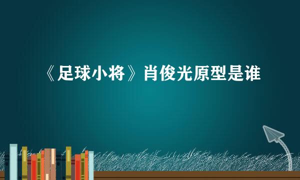 《足球小将》肖俊光原型是谁