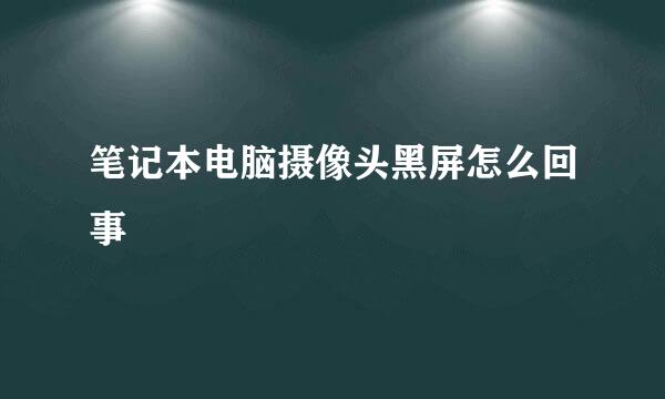 笔记本电脑摄像头黑屏怎么回事