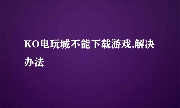 KO电玩城不能下载游戏,解决办法