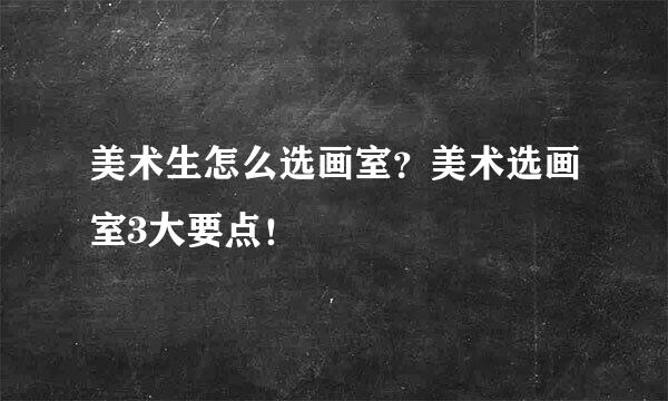 美术生怎么选画室？美术选画室3大要点！