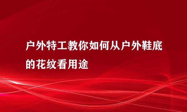 户外特工教你如何从户外鞋底的花纹看用途