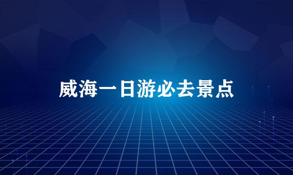 威海一日游必去景点