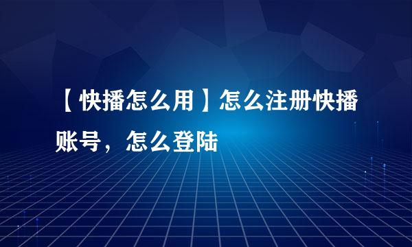 【快播怎么用】怎么注册快播账号，怎么登陆