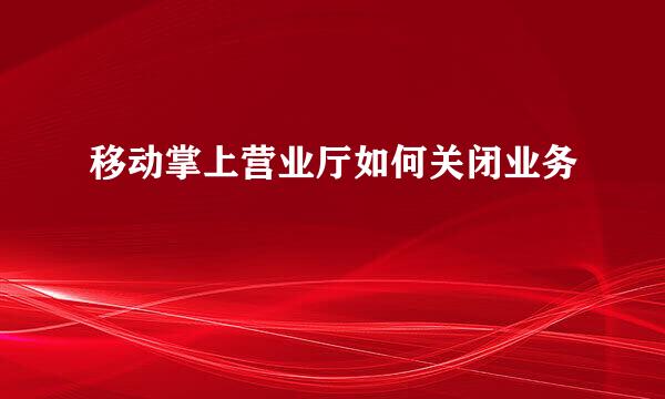 移动掌上营业厅如何关闭业务